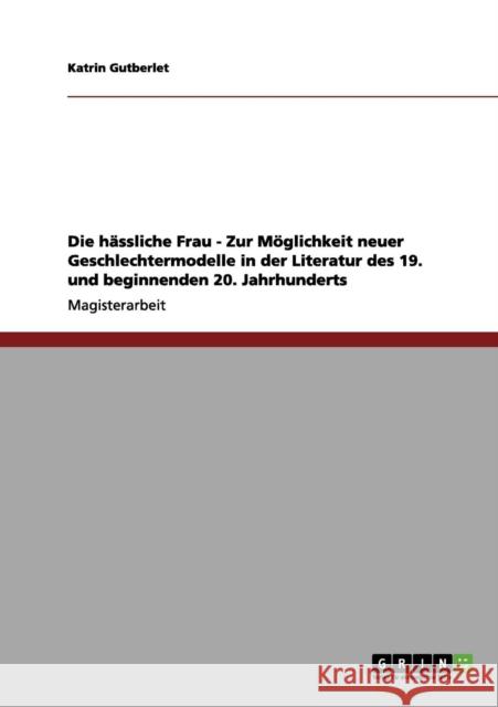 Die hässliche Frau - Zur Möglichkeit neuer Geschlechtermodelle in der Literatur des 19. und beginnenden 20. Jahrhunderts Gutberlet, Katrin 9783656210825