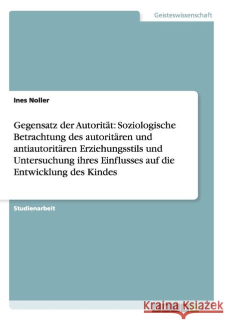 Gegensatz der Autorität: Soziologische Betrachtung des autoritären und antiautoritären Erziehungsstils und Untersuchung ihres Einflusses auf di Noller, Ines 9783656212232