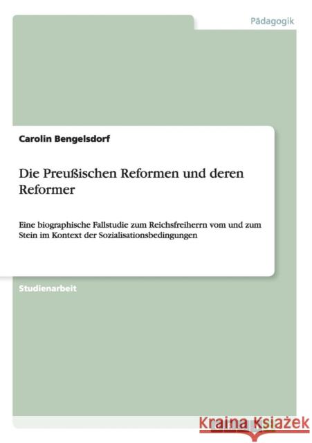 Die Preußischen Reformen und deren Reformer: Eine biographische Fallstudie zum Reichsfreiherrn vom und zum Stein im Kontext der Sozialisationsbedingun Bengelsdorf, Carolin 9783656213383