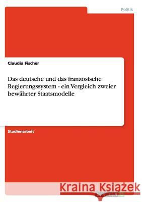 Das deutsche und das französische Regierungssystem - ein Vergleich zweier bewährter Staatsmodelle Claudia Fischer 9783656213505 Churchill Livingstone