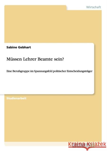 Müssen Lehrer Beamte sein?: Eine Berufsgruppe im Spannungsfeld politischer Entscheidungsträger Gebhart, Sabine 9783656213512 Grin Verlag