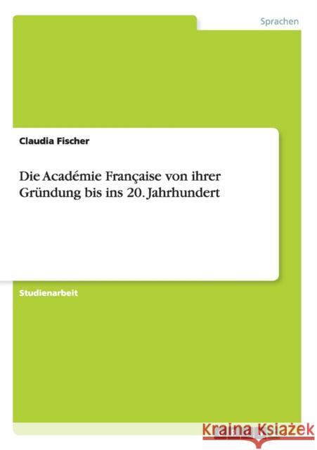 Die Académie Française von ihrer Gründung bis ins 20. Jahrhundert Claudia Fischer 9783656213611