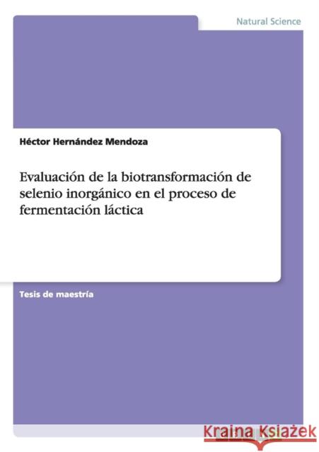 Evaluación de la biotransformación de selenio inorgánico en el proceso de fermentación láctica Hernández Mendoza, Héctor 9783656217268 Grin Verlag