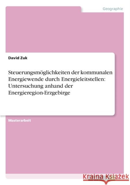 Steuerungsmöglichkeiten der kommunalen Energiewende durch Energieleitstellen: Untersuchung anhand der Energieregion-Erzgebirge Zuk, David 9783656217800 Grin Verlag