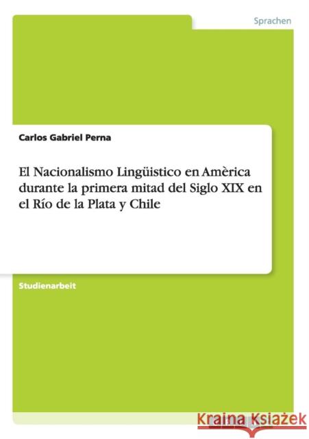 El Nacionalismo Lingüistico en Amèrica durante la primera mitad del Siglo XIX en el Río de la Plata y Chile Perna, Carlos Gabriel 9783656219286