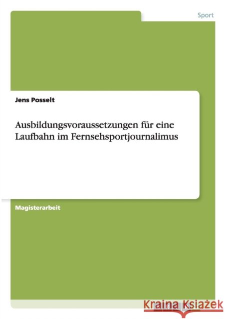 Ausbildungsvoraussetzungen für eine Laufbahn im Fernsehsportjournalimus Posselt, Jens 9783656222255