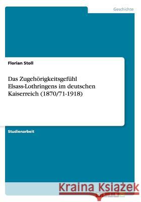 Das Zugehörigkeitsgefühl Elsass-Lothringens im deutschen Kaiserreich (1870/71-1918) Stoll, Florian 9783656227021 Grin Verlag