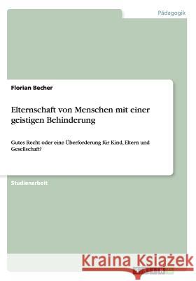 Elternschaft von Menschen mit einer geistigen Behinderung: Gutes Recht oder eine Überforderung für Kind, Eltern und Gesellschaft? Becher, Florian 9783656227137