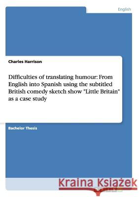 Difficulties of translating humour: From English into Spanish using the subtitled British comedy sketch show Little Britain as a case study Harrison, Charles 9783656228677