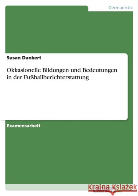 Okkasionelle Bildungen und Bedeutungen in der Fußballberichterstattung Dankert, Susan 9783656229773 Grin Verlag