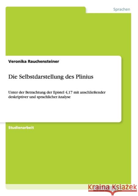 Die Selbstdarstellung des Plinius: Unter der Betrachtung der Epistel 4,17 mit anschließender deskriptiver und sprachlicher Analyse Rauchensteiner, Veronika 9783656229988 Grin Verlag