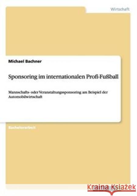 Sponsoring im internationalen Profi-Fußball: Mannschafts- oder Veranstaltungssponsoring am Beispiel der Automobilwirtschaft Bachner, Michael 9783656234333