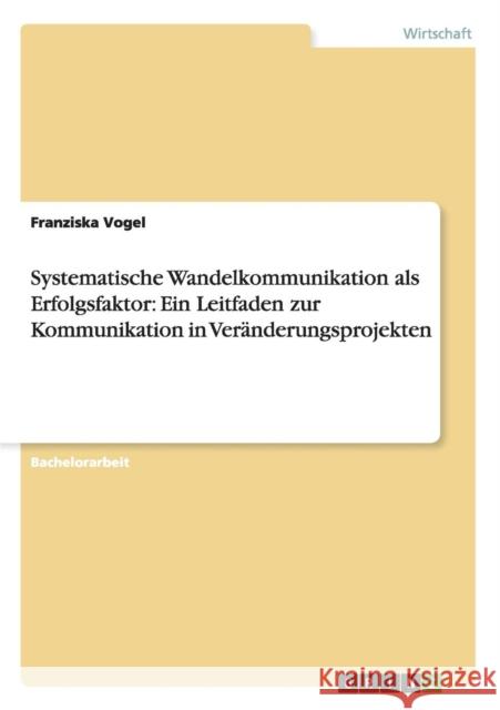 Systematische Wandelkommunikation als Erfolgsfaktor: Ein Leitfaden zur Kommunikation in Veränderungsprojekten Vogel, Franziska 9783656239055 Grin Verlag