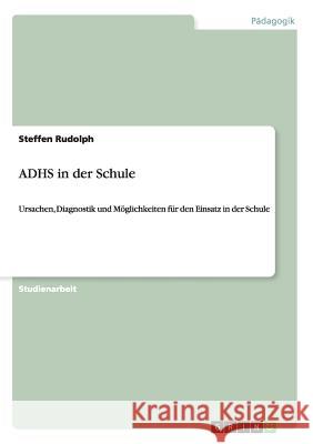 ADHS in der Schule: Ursachen, Diagnostik und Möglichkeiten für den Einsatz in der Schule Rudolph, Steffen 9783656239970