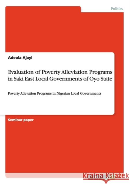 Evaluation of Poverty Alleviation Programs in Saki East Local Governments of Oyo State: Poverty Allevation Programs in Nigerian Local Governments Ajayi, Adeola 9783656242581 GRIN Verlag oHG