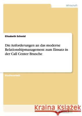 Die Anforderungen an das moderne Relationshipmanagement zum Einsatz in der Call Center Branche Elisabeth Schmid 9783656244714 Grin Verlag
