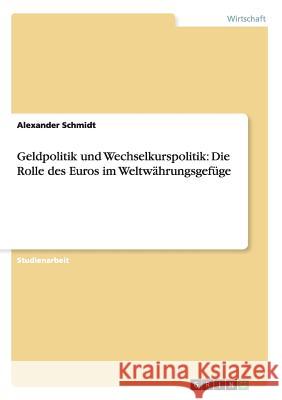 Geldpolitik und Wechselkurspolitik: Die Rolle des Euros im Weltwährungsgefüge Alexander Schmidt 9783656245070