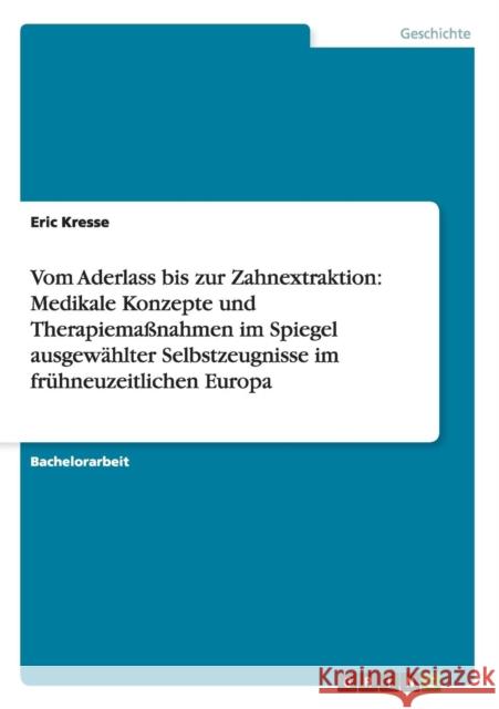 Vom Aderlass bis zur Zahnextraktion: Medikale Konzepte und Therapiemaßnahmen im Spiegel ausgewählter Selbstzeugnisse im frühneuzeitlichen Europa Kresse, Eric 9783656245353