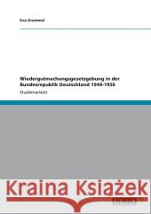 Wiedergutmachungsgesetzgebung in der Bundesrepublik Deutschland 1949-1956 Eva Grammel 9783656246060