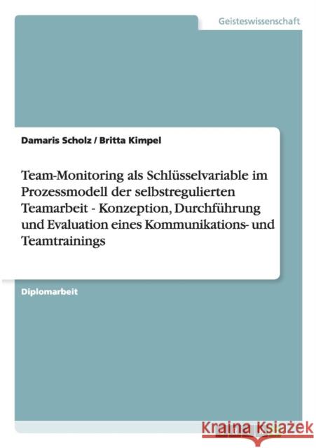 Team-Monitoring als Schlüsselvariable im Prozessmodell der selbstregulierten Teamarbeit - Konzeption, Durchführung und Evaluation eines Kommunikations Scholz, Damaris 9783656248422