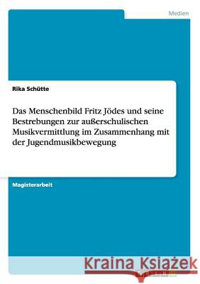 Das Menschenbild Fritz Jödes und seine Bestrebungen zur außerschulischen Musikvermittlung im Zusammenhang mit der Jugendmusikbewegung Schütte, Rika 9783656248675