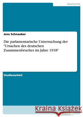 Die parlamentarische Untersuchung der Ursachen des deutschen Zusammenbruches im Jahre 1918 Schnauber, Jens 9783656250548