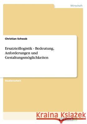 Ersatzteillogistik - Bedeutung, Anforderungen und Gestaltungsmöglichkeiten Schwab, Christian 9783656252566