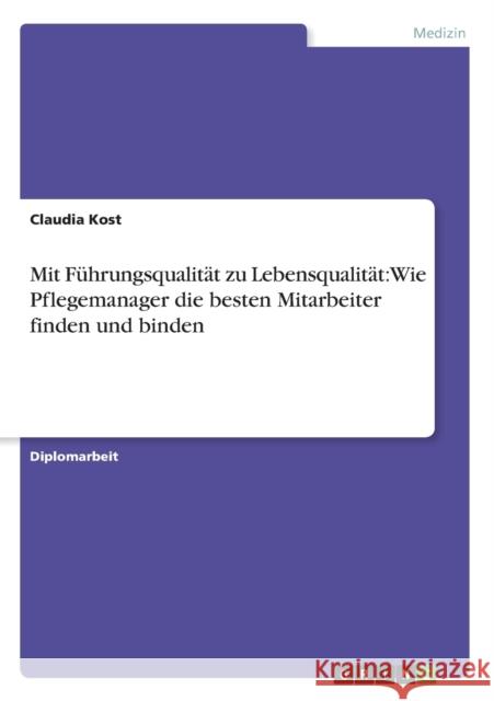 Mit Führungsqualität zu Lebensqualität: Wie Pflegemanager die besten Mitarbeiter finden und binden Kost, Claudia 9783656252658 Grin Verlag