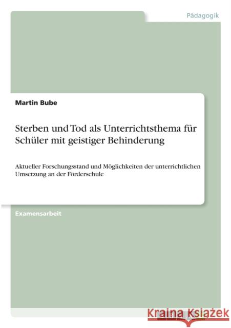 Sterben und Tod als Unterrichtsthema für Schüler mit geistiger Behinderung: Aktueller Forschungsstand und Möglichkeiten der unterrichtlichen Umsetzung Bube, Martin 9783656256175 Grin Verlag