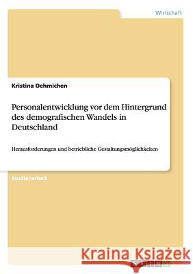 Personalentwicklung vor dem Hintergrund des demografischen Wandels in Deutschland: Herausforderungen und betriebliche Gestaltungsmöglichkeiten Oehmichen, Kristina 9783656258209