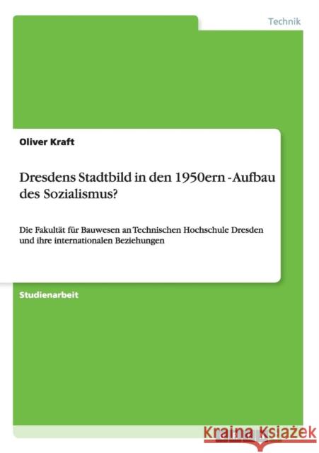 Dresdens Stadtbild in den 1950ern - Aufbau des Sozialismus?: Die Fakultät für Bauwesen an Technischen Hochschule Dresden und ihre internationalen Bezi Kraft, Oliver 9783656258742 Grin Verlag