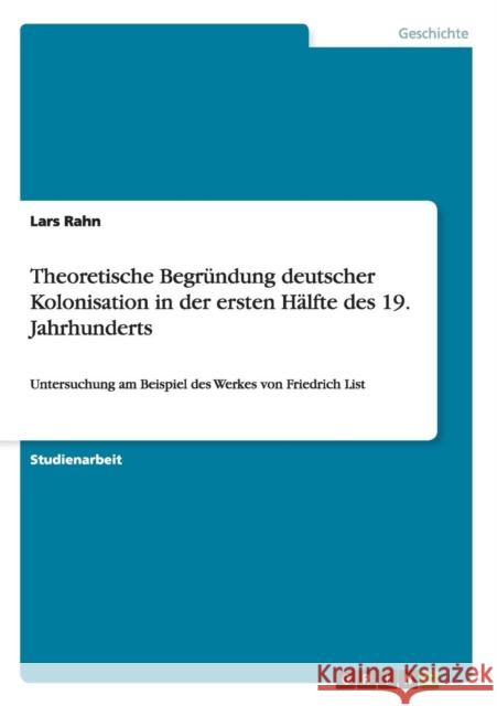 Theoretische Begründung deutscher Kolonisation in der ersten Hälfte des 19. Jahrhunderts: Untersuchung am Beispiel des Werkes von Friedrich List Rahn, Lars 9783656259329 Grin Verlag