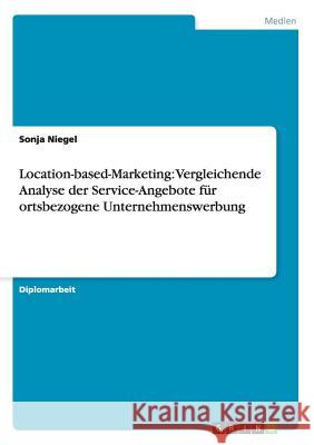 Location-based-Marketing: Vergleichende Analyse der Service-Angebote für ortsbezogene Unternehmenswerbung Sonja Niegel 9783656259961 Grin Publishing