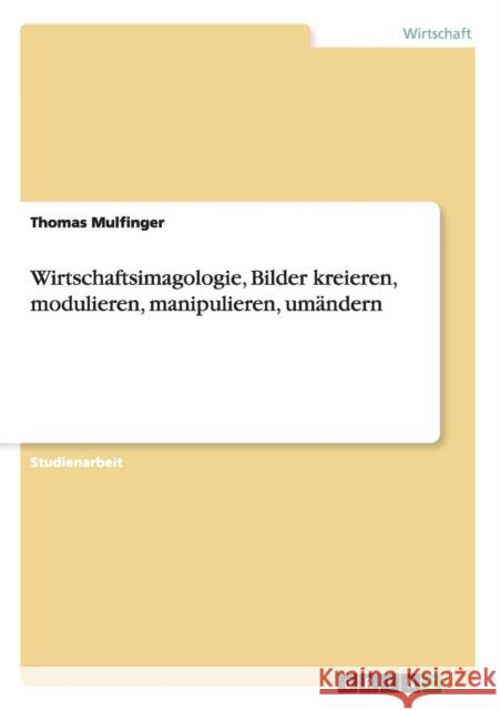 Wirtschaftsimagologie, Bilder kreieren, modulieren, manipulieren, umändern Mulfinger, Thomas 9783656263111 Grin Verlag