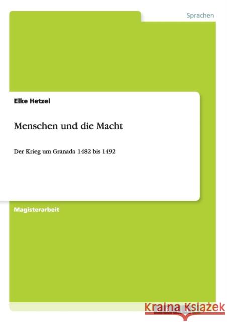 Menschen und die Macht: Der Krieg um Granada 1482 bis 1492 Hetzel, Elke 9783656263845 Grin Verlag
