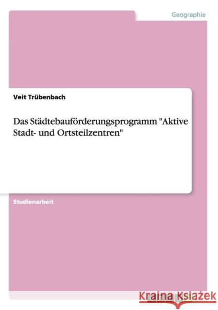 Das Städtebauförderungsprogramm Aktive Stadt- und Ortsteilzentren Trübenbach, Veit 9783656265016