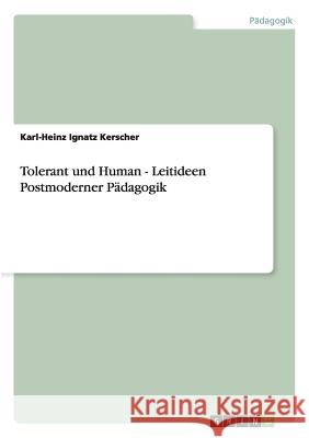 Tolerant und Human - Leitideen Postmoderner Pädagogik Karl-Heinz Ignatz Kerscher 9783656267485 Grin Verlag