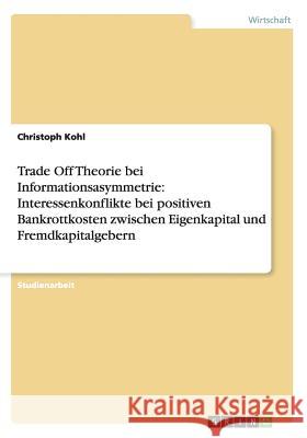 Trade Off Theorie bei Informationsasymmetrie: Interessenkonflikte bei positiven Bankrottkosten zwischen Eigenkapital und Fremdkapitalgebern Kohl, Christoph 9783656267553