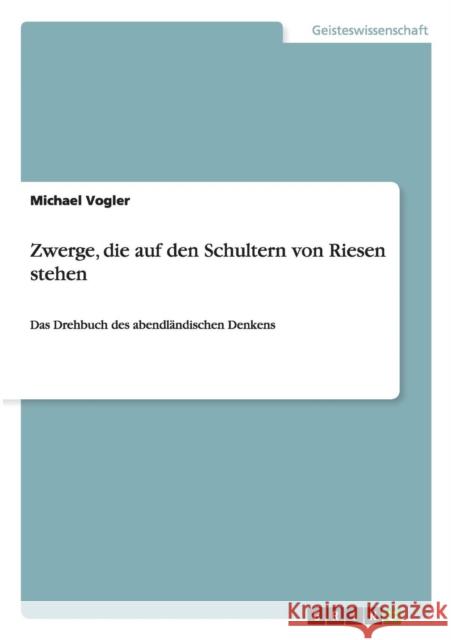 Zwerge, die auf den Schultern von Riesen stehen: Das Drehbuch des abendländischen Denkens Vogler, Michael 9783656267904 Grin Verlag