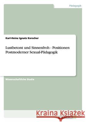 Lustbetont und Sinnenfroh - Positionen Postmoderner Sexual-Pädagogik Karl-Heinz Ignatz Kerscher 9783656267959