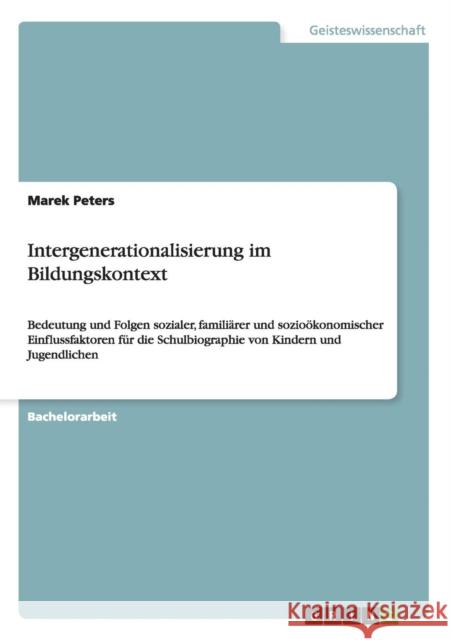 Intergenerationalisierung im Bildungskontext: Bedeutung und Folgen sozialer, familiärer und sozioökonomischer Einflussfaktoren für die Schulbiographie Peters, Marek 9783656271383 Grin Verlag