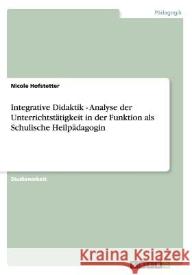 Integrative Didaktik - Analyse der Unterrichtstätigkeit in der Funktion als Schulische Heilpädagogin Hofstetter, Nicole 9783656272342