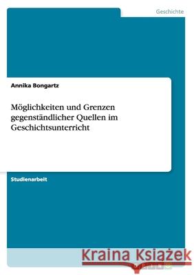 Möglichkeiten und Grenzen gegenständlicher Quellen im Geschichtsunterricht Bongartz, Annika 9783656277385