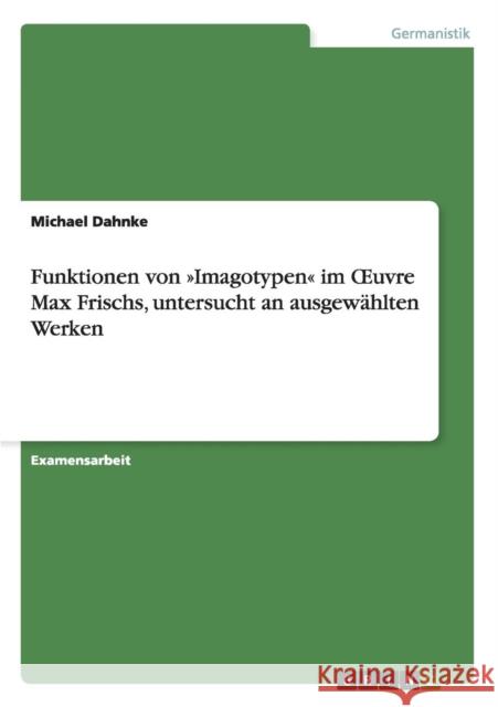 Funktionen von Imagotypen im OEuvre Max Frischs, untersucht an ausgewählten Werken Dahnke, Michael 9783656278054
