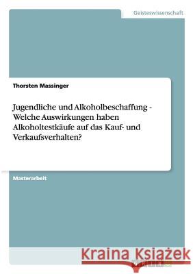 Jugendliche und Alkoholbeschaffung - Welche Auswirkungen haben Alkoholtestkäufe auf das Kauf- und Verkaufsverhalten? Thorsten Massinger 9783656279402 Grin Publishing