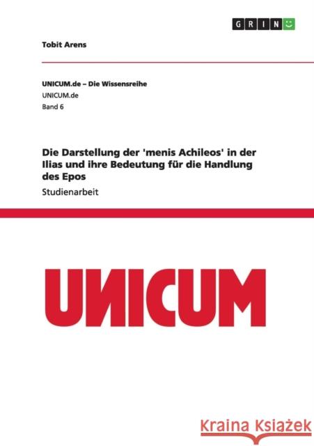 Die Darstellung der 'menis Achileos' in der Ilias und ihre Bedeutung für die Handlung des Epos Arens, Tobit 9783656280330