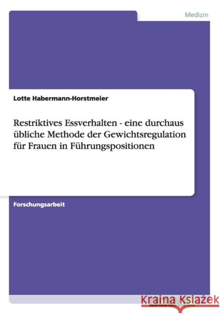 Restriktives Essverhalten - eine durchaus übliche Methode der Gewichtsregulation für Frauen in Führungspositionen Habermann-Horstmeier, Lotte 9783656280705 Grin Verlag