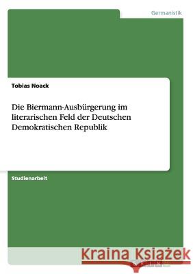 Die Biermann-Ausbürgerung im literarischen Feld der Deutschen Demokratischen Republik Tobias Noack 9783656289326 Grin Verlag