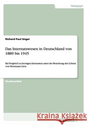 Das Internatswesen in Deutschland von 1889 bis 1945: Ein Vergleich zu heutigen Internaten unter der Beachtung des Lebens von Herrmann Lietz Unger, Richard Paul 9783656290254 Grin Verlag