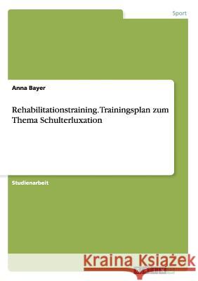 Rehabilitationstraining. Trainingsplan zum Thema Schulterluxation Anna Bayer 9783656290605 Grin Verlag